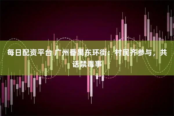 每日配资平台 广州番禺东环街：村民齐参与，共话禁毒事
