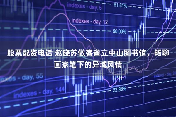股票配资电话 赵晓苏做客省立中山图书馆，畅聊画家笔下的异域风情