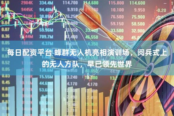 每日配资平台 蜂群无人机亮相演训场,阅兵式上的无人方队,早已领先世界