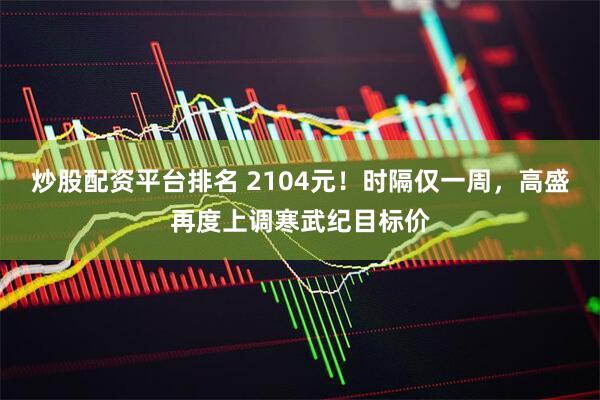 炒股配资平台排名 2104元！时隔仅一周，高盛再度上调寒武纪目标价
