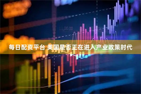 每日配资平台 美国是否正在进入产业政策时代