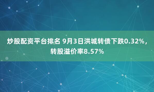 炒股配资平台排名 9月3日洪城转债下跌0.32%，转股溢价率8.57%