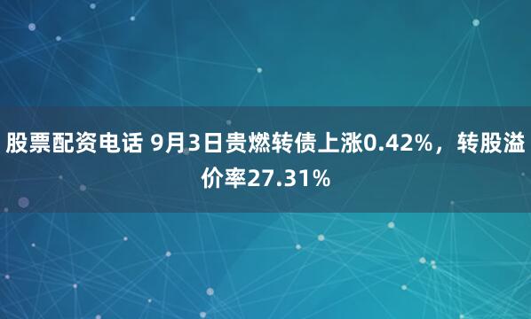 股票配资电话 9月3日贵燃转债上涨0.42%，转股溢价率27.31%