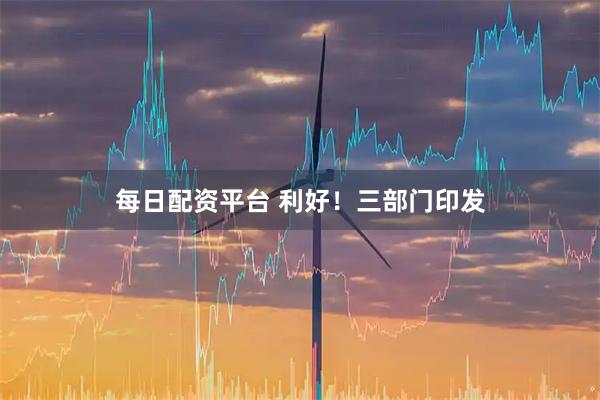 每日配资平台 利好！三部门印发