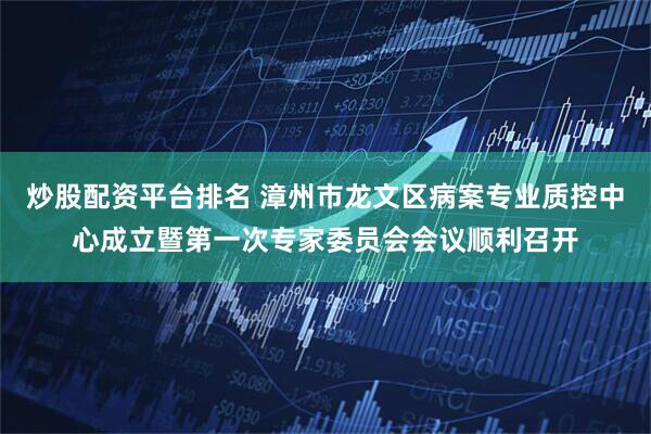 炒股配资平台排名 漳州市龙文区病案专业质控中心成立暨第一次专家委员会会议顺利召开