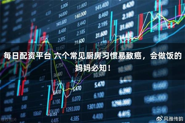 每日配资平台 六个常见厨房习惯易致癌，会做饭的妈妈必知！