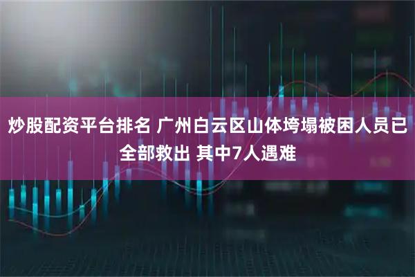 炒股配资平台排名 广州白云区山体垮塌被困人员已全部救出 其中7人遇难