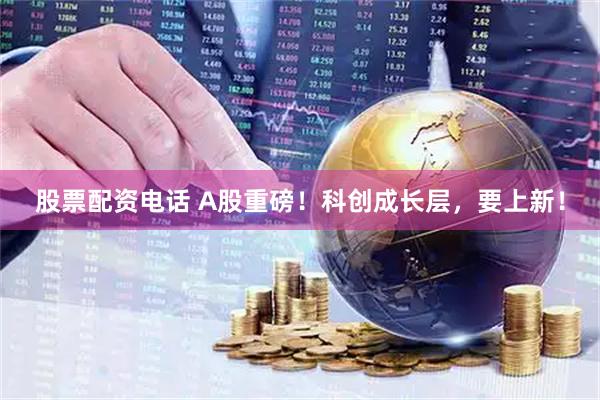 股票配资电话 A股重磅！科创成长层，要上新！
