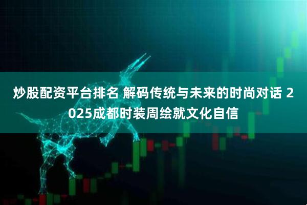 炒股配资平台排名 解码传统与未来的时尚对话 2025成都时装周绘就文化自信