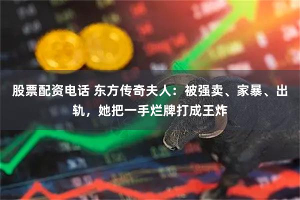 股票配资电话 东方传奇夫人：被强卖、家暴、出轨，她把一手烂牌打成王炸