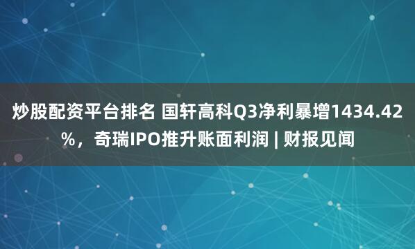 炒股配资平台排名 国轩高科Q3净利暴增1434.42%,奇瑞IPO推升账面利润 | 财报见闻