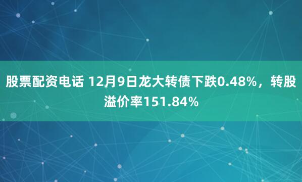 股票配资电话 12月9日龙大转债下跌0.48%,转股溢价率151.84%