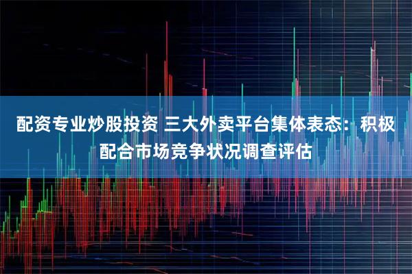 配资专业炒股投资 三大外卖平台集体表态：积极配合市场竞争状况调查评估