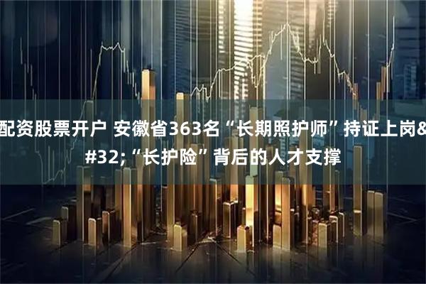 配资股票开户 安徽省363名“长期照护师”持证上岗 “长护险”背后的人才支撑