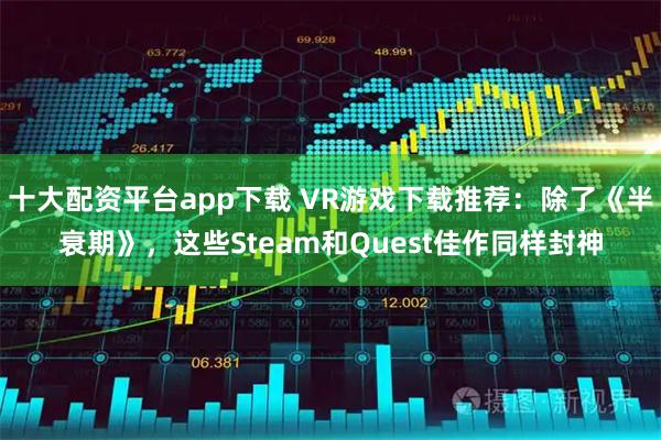 十大配资平台app下载 VR游戏下载推荐：除了《半衰期》，这些Steam和Quest佳作同样封神