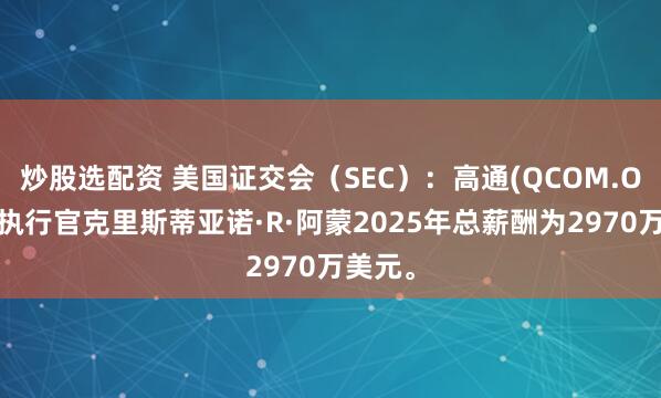 炒股选配资 美国证交会（SEC）：高通(QCOM.O)首席执行官克里斯蒂亚诺·R·阿蒙2025年总薪酬为2970万美元。