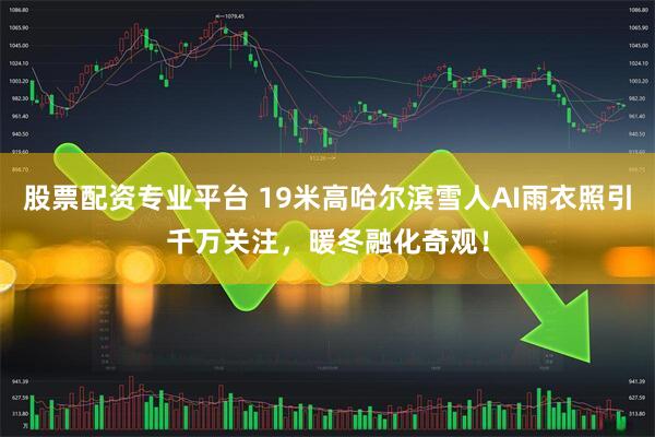 股票配资专业平台 19米高哈尔滨雪人AI雨衣照引千万关注,暖冬融化奇观!