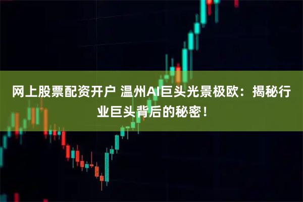 网上股票配资开户 温州AI巨头光景极欧：揭秘行业巨头背后的秘密！