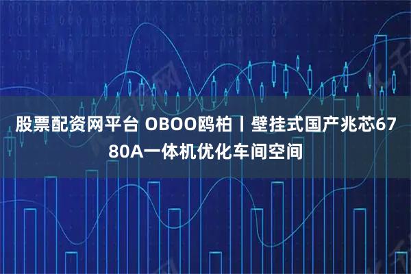 股票配资网平台 OBOO鸥柏丨壁挂式国产兆芯6780A一体机优化车间空间
