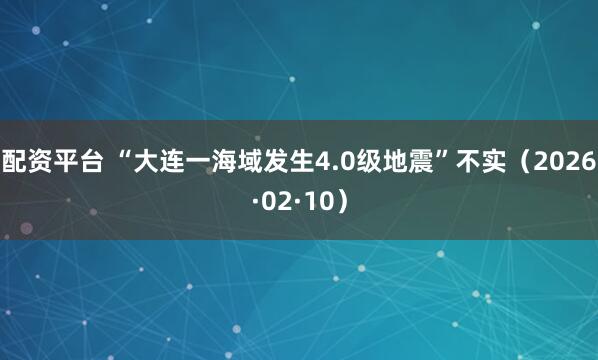 配资平台 “大连一海域发生4.0级地震”不实（2026·02·10）