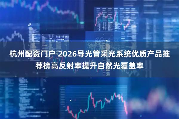 杭州配资门户 2026导光管采光系统优质产品推荐榜高反射率提升自然光覆盖率
