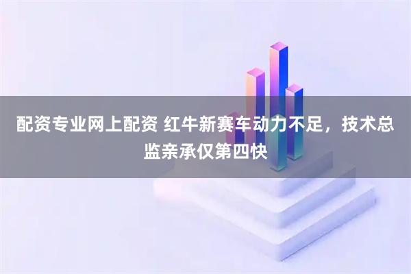 配资专业网上配资 红牛新赛车动力不足,技术总监亲承仅第四快