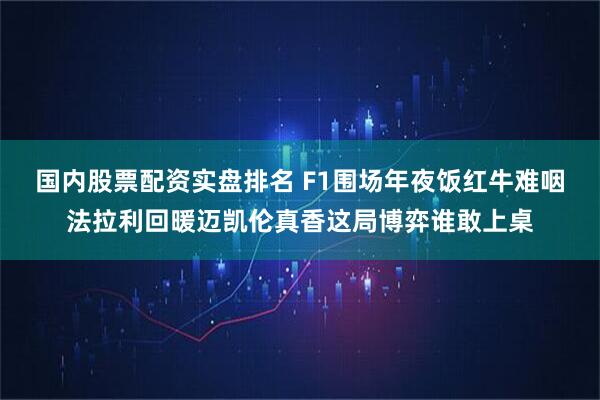 国内股票配资实盘排名 F1围场年夜饭红牛难咽法拉利回暖迈凯伦真香这局博弈谁敢上桌