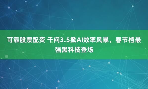 可靠股票配资 千问3.5掀AI效率风暴,春节档最强黑科技登场