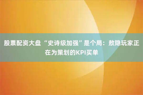 股票配资大盘 “史诗级加强”是个局：敖隐玩家正在为策划的KPI买单