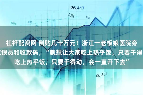 杠杆配资网 倒贴几十万元!浙江一老板娘医院旁开餐馆4年,没有收银员和收款码,“就想让大家吃上热乎饭,只要干得动,会一直开下去”