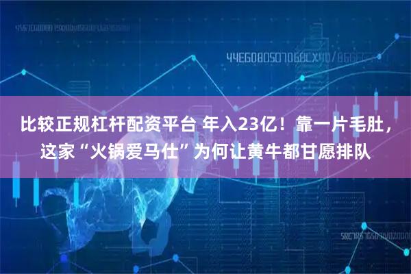 比较正规杠杆配资平台 年入23亿!靠一片毛肚,这家“火锅爱马仕”为何让黄牛都甘愿排队