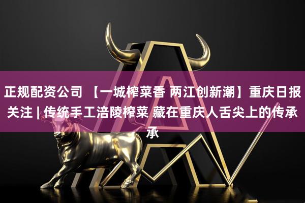 正规配资公司 【一城榨菜香 两江创新潮】重庆日报关注 | 传统手工涪陵榨菜 藏在重庆人舌尖上的传承