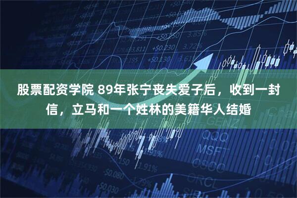 股票配资学院 89年张宁丧失爱子后,收到一封信,立马和一个姓林的美籍华人结婚