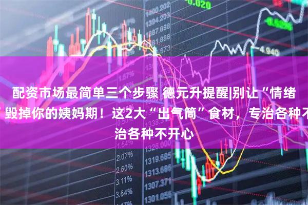 配资市场最简单三个步骤 德元升提醒|别让“情绪怪兽”毁掉你的姨妈期！这2大“出气筒”食材，专治各种不开心