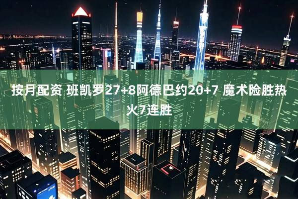 按月配资 班凯罗27+8阿德巴约20+7 魔术险胜热火7连胜