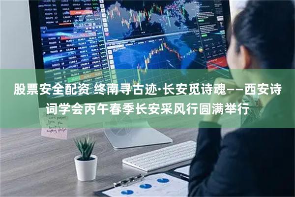 股票安全配资 终南寻古迹·长安觅诗魂——西安诗词学会丙午春季长安采风行圆满举行