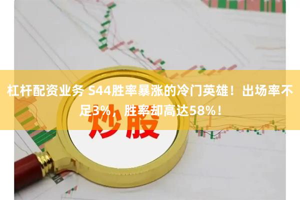 杠杆配资业务 S44胜率暴涨的冷门英雄！出场率不足3%，胜率却高达58%！