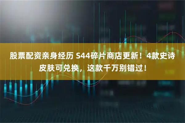 股票配资亲身经历 S44碎片商店更新！4款史诗皮肤可兑换，这款千万别错过！