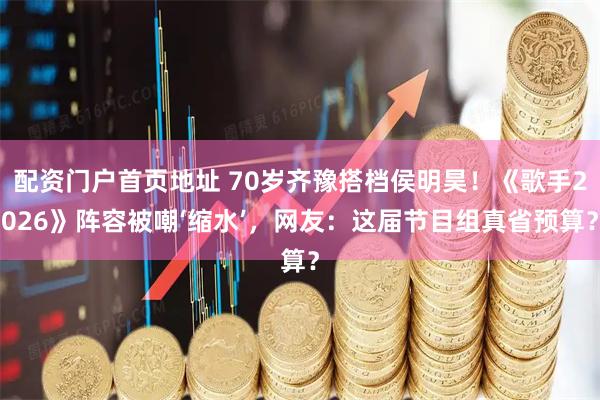 配资门户首页地址 70岁齐豫搭档侯明昊！《歌手2026》阵容被嘲‘缩水’，网友：这届节目组真省预算？