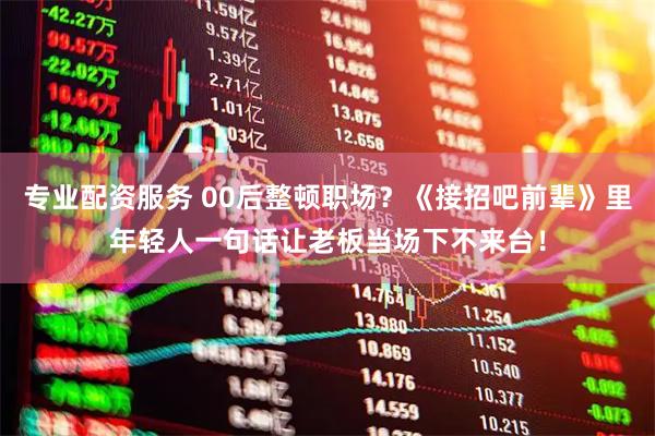 专业配资服务 00后整顿职场？《接招吧前辈》里年轻人一句话让老板当场下不来台！