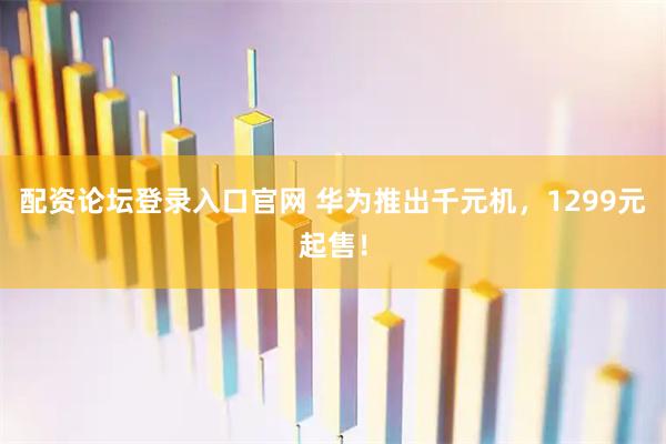 配资论坛登录入口官网 华为推出千元机，1299元起售！