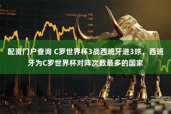 配资门户查询 C罗世界杯3战西班牙进3球，西班牙为C罗世界杯对阵次数最多的国家