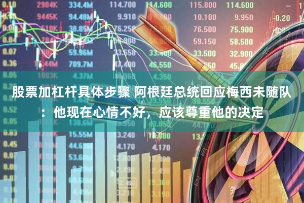 股票加杠杆具体步骤 阿根廷总统回应梅西未随队：他现在心情不好，应该尊重他的决定