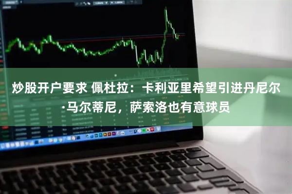 炒股开户要求 佩杜拉：卡利亚里希望引进丹尼尔·马尔蒂尼，萨索洛也有意球员