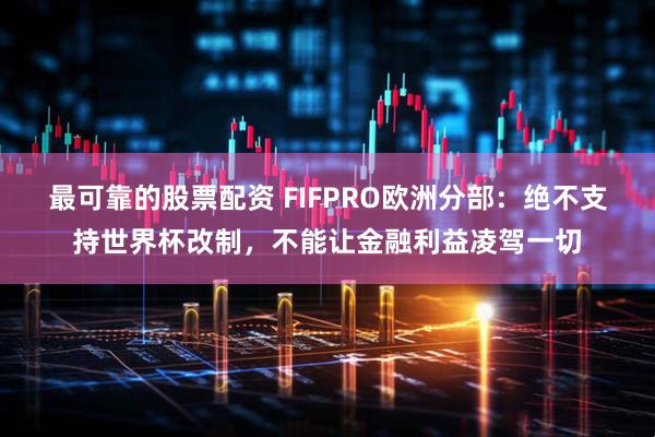 最可靠的股票配资 FIFPRO欧洲分部：绝不支持世界杯改制，不能让金融利益凌驾一切