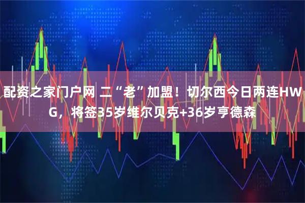配资之家门户网 二“老”加盟！切尔西今日两连HWG，将签35岁维尔贝克+36岁亨德森